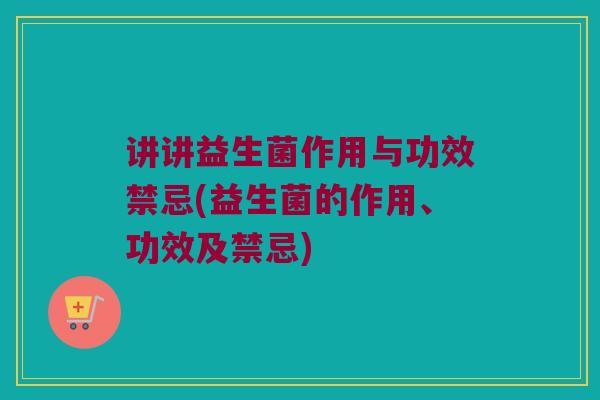 讲讲益生菌作用与功效禁忌(益生菌的作用、功效及禁忌)
