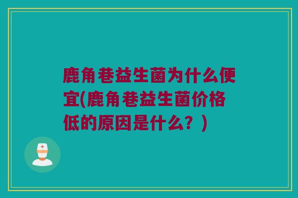 鹿角巷益生菌为什么便宜(鹿角巷益生菌价格低的原因是什么？)