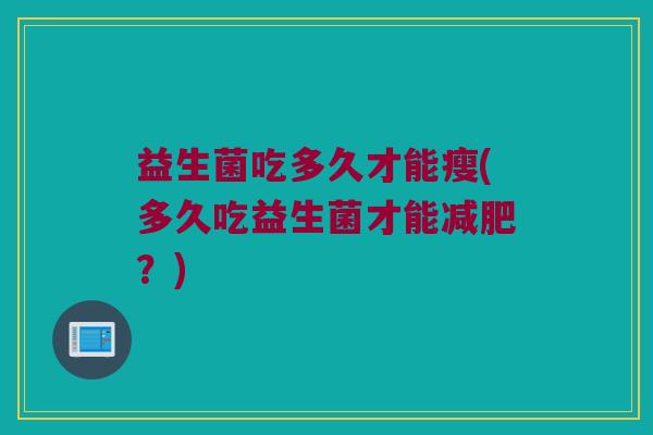 益生菌吃多久才能瘦(多久吃益生菌才能减肥？)