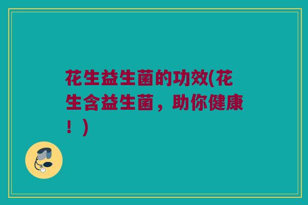 花生益生菌的功效(花生含益生菌，助你健康！)