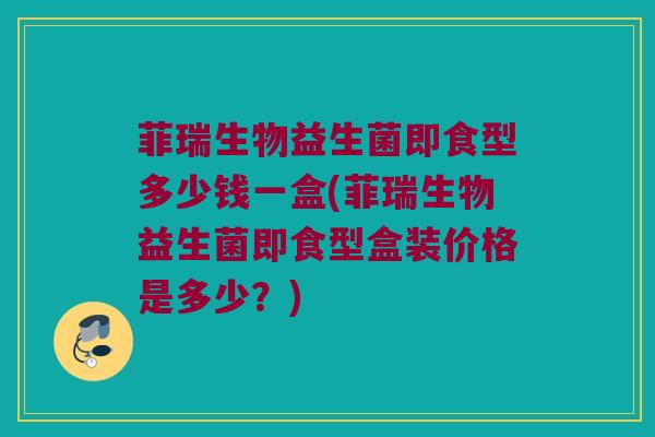 菲瑞生物益生菌即食型多少钱一盒(菲瑞生物益生菌即食型盒装价格是多少？)