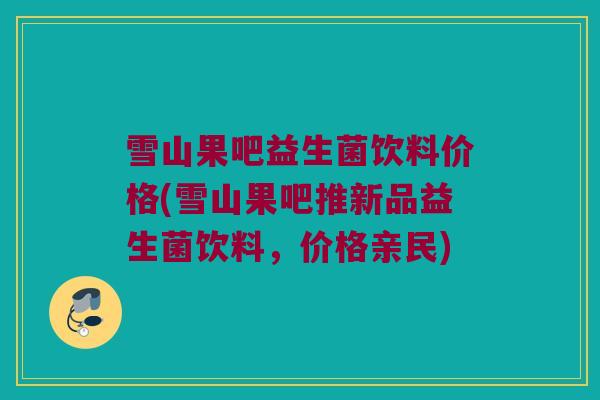 雪山果吧益生菌饮料价格(雪山果吧推新品益生菌饮料，价格亲民)