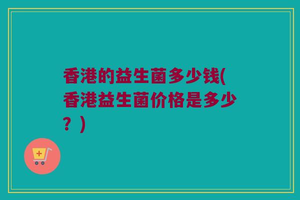 香港的益生菌多少钱(香港益生菌价格是多少？)