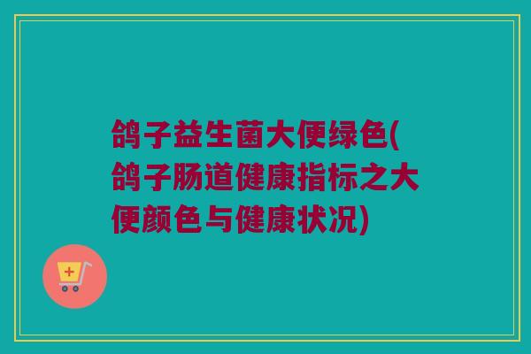 鸽子益生菌大便绿色(鸽子肠道健康指标之大便颜色与健康状况)
