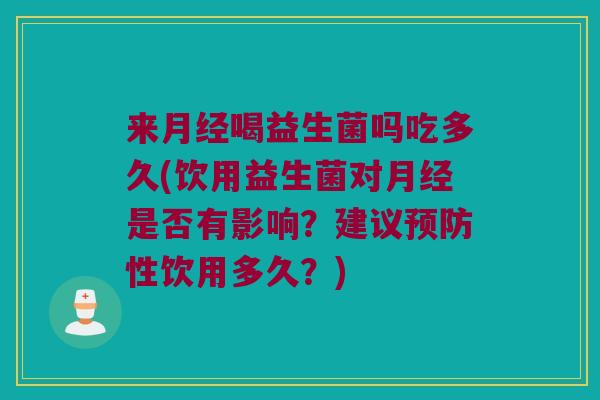 来月经喝益生菌吗吃多久(饮用益生菌对月经是否有影响？建议预防性饮用多久？)