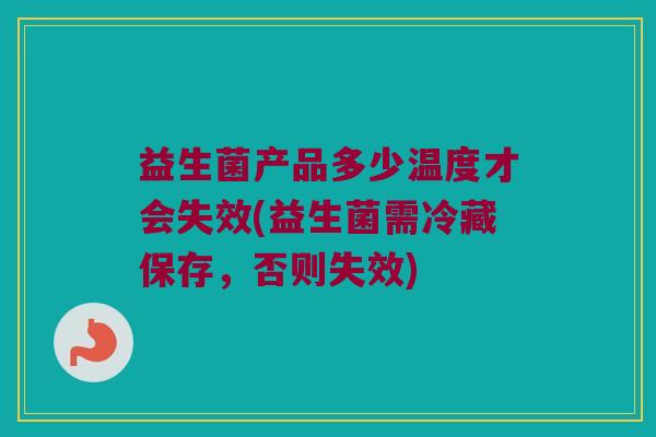 益生菌产品多少温度才会失效(益生菌需冷藏保存，否则失效)