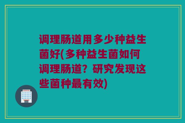 调理肠道用多少种益生菌好(多种益生菌如何调理肠道？研究发现这些菌种最有效)