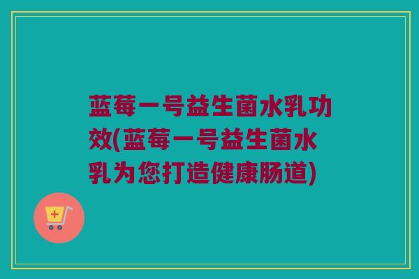 蓝莓一号益生菌水乳功效(蓝莓一号益生菌水乳为您打造健康肠道)