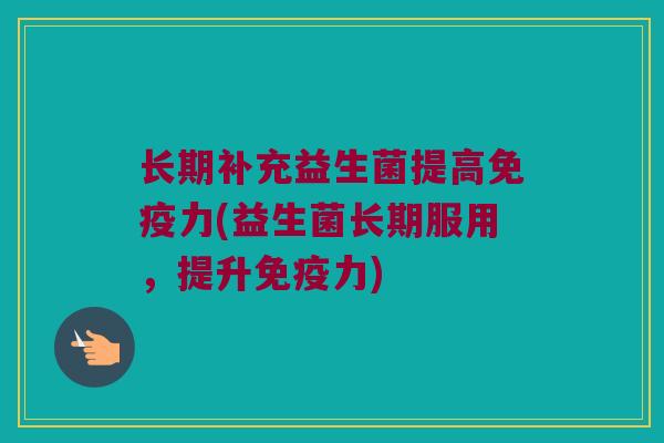 长期补充益生菌提高免疫力(益生菌长期服用，提升免疫力)