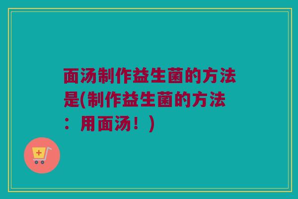 面汤制作益生菌的方法是(制作益生菌的方法：用面汤！)