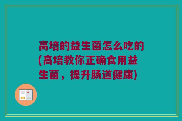 高培的益生菌怎么吃的(高培教你正确食用益生菌，提升肠道健康)