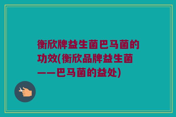 衡欣牌益生菌巴马菌的功效(衡欣品牌益生菌——巴马菌的益处)