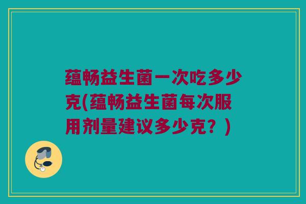 蕴畅益生菌一次吃多少克(蕴畅益生菌每次服用剂量建议多少克？)