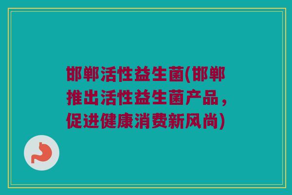 邯郸活性益生菌(邯郸推出活性益生菌产品，促进健康消费新风尚)