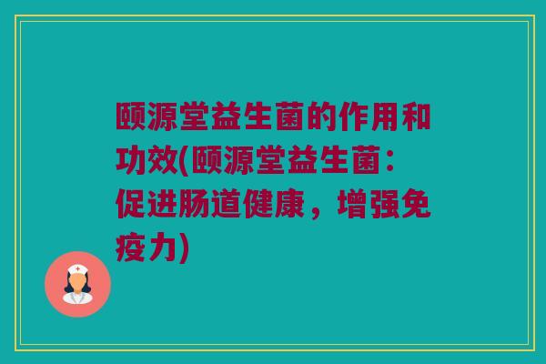 颐源堂益生菌的作用和功效(颐源堂益生菌:促进肠道健康,增强力) 颐源堂益生菌的作用和功效(颐源堂益生菌:促进肠道健康,增强力)