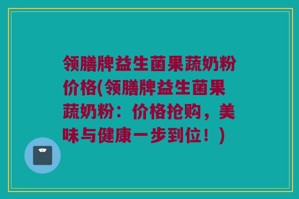 领膳牌益生菌果蔬奶粉价格(领膳牌益生菌果蔬奶粉：价格抢购，美味与健康一步到位！)