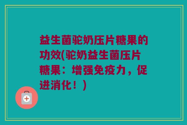 益生菌驼奶压片糖果的功效(驼奶益生菌压片糖果：增强免疫力，促进消化！)