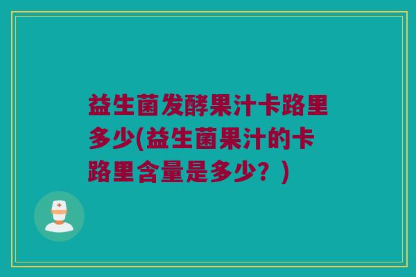 益生菌发酵果汁卡路里多少(益生菌果汁的卡路里含量是多少？)