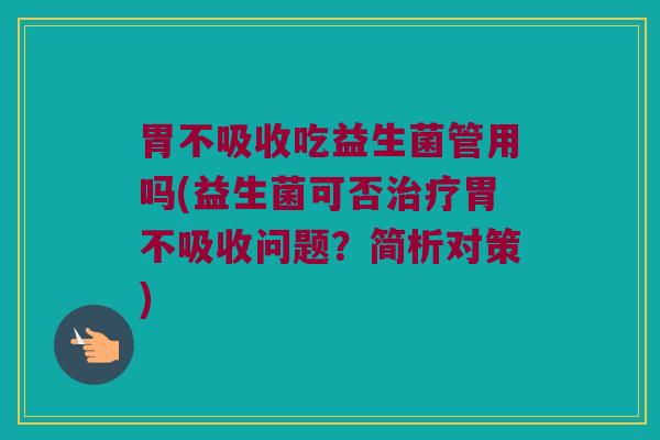 胃不吸收吃益生菌管用吗(益生菌可否治疗胃不吸收问题？简析对策)