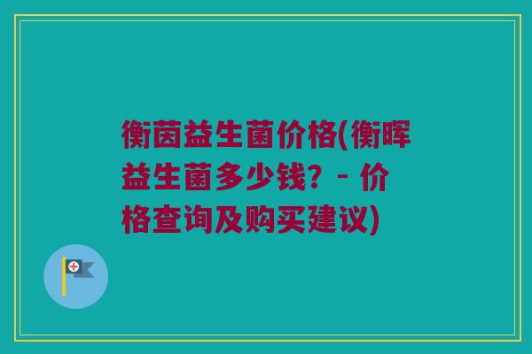 衡茵益生菌价格(衡晖益生菌多少钱？- 价格查询及购买建议)