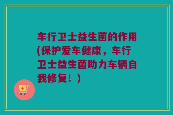 车行卫士益生菌的作用(保护爱车健康，车行卫士益生菌助力车辆自我修复！)