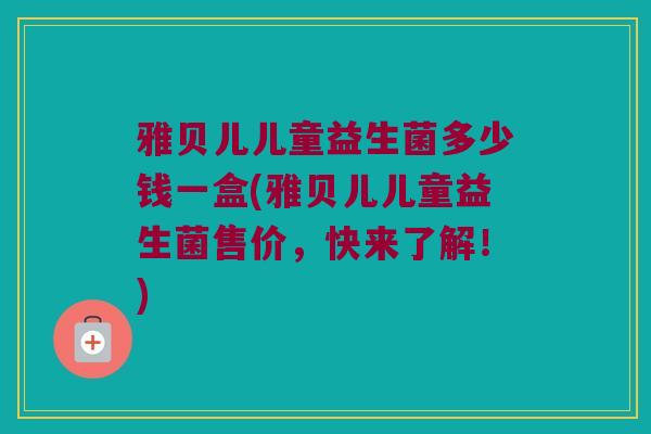 雅贝儿儿童益生菌多少钱一盒(雅贝儿儿童益生菌售价，快来了解！)