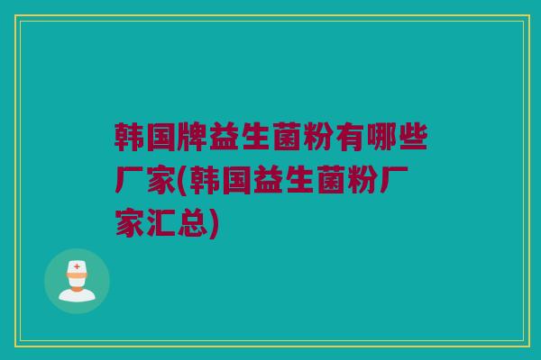 韩国牌益生菌粉有哪些厂家(韩国益生菌粉厂家汇总)