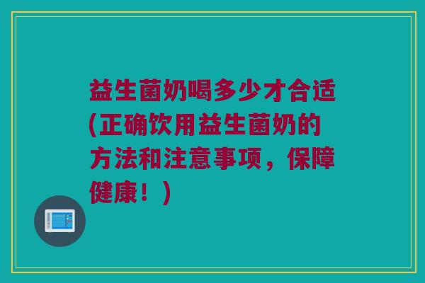 益生菌奶喝多少才合适(正确饮用益生菌奶的方法和注意事项，保障健康！)