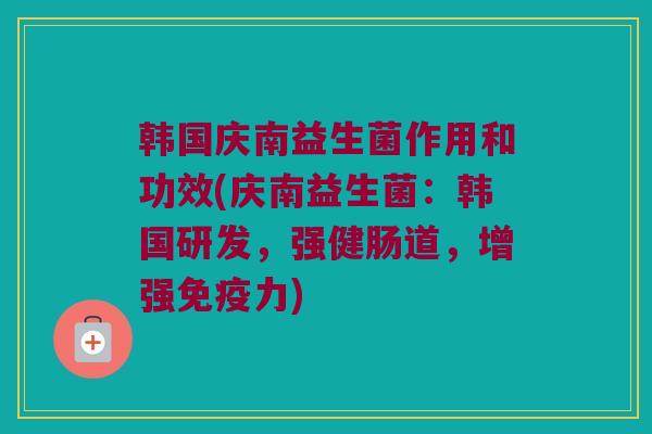 韩国庆南益生菌作用和功效(庆南益生菌：韩国研发，强健肠道，增强免疫力)