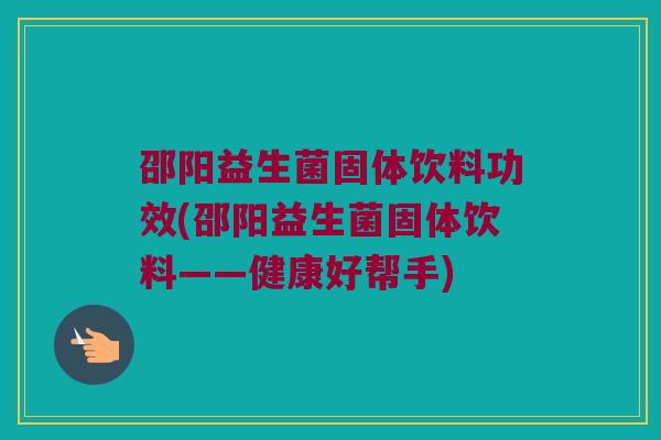 邵阳益生菌固体饮料功效(邵阳益生菌固体饮料——健康好帮手)