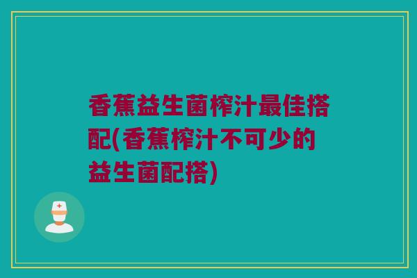 香蕉益生菌榨汁最佳搭配(香蕉榨汁不可少的益生菌配搭)