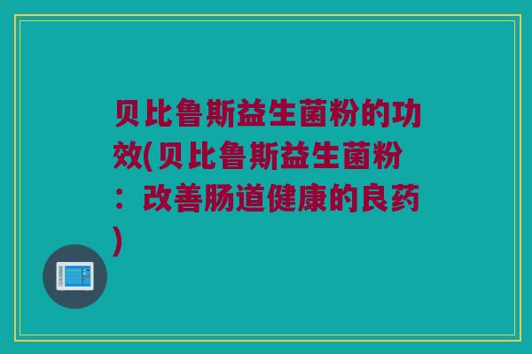 贝比鲁斯益生菌粉的功效(贝比鲁斯益生菌粉：改善肠道健康的良药)