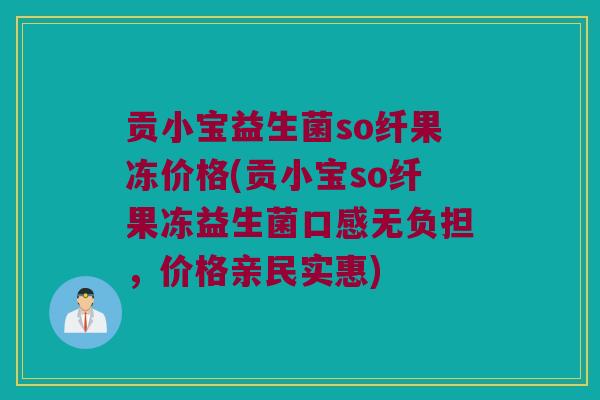 贡小宝益生菌so纤果冻价格(贡小宝so纤果冻益生菌口感无负担，价格亲民实惠)