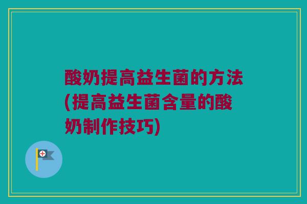 酸奶提高益生菌的方法(提高益生菌含量的酸奶制作技巧)