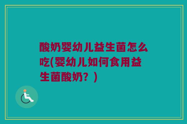 酸奶婴幼儿益生菌怎么吃(婴幼儿如何食用益生菌酸奶？)