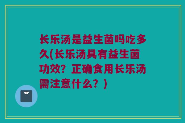 长乐汤是益生菌吗吃多久(长乐汤具有益生菌功效？正确食用长乐汤需注意什么？)