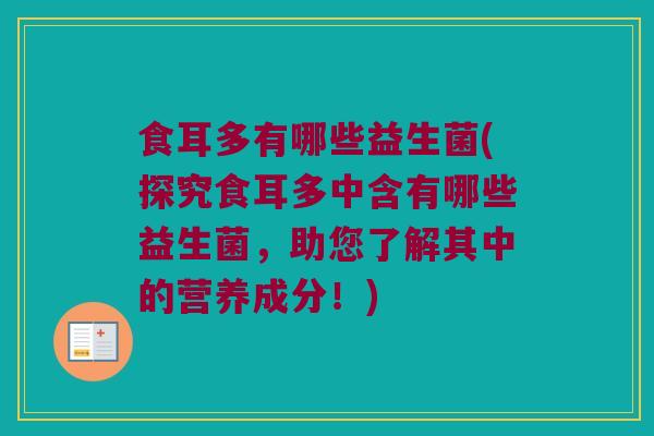 食耳多有哪些益生菌(探究食耳多中含有哪些益生菌，助您了解其中的营养成分！)