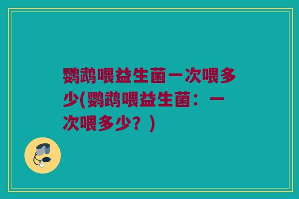 鹦鹉喂益生菌一次喂多少(鹦鹉喂益生菌：一次喂多少？)