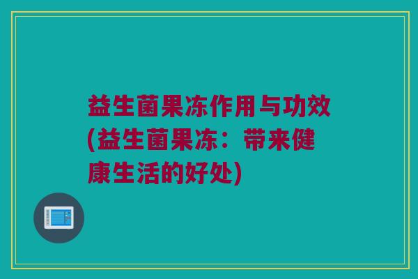 益生菌果冻作用与功效(益生菌果冻：带来健康生活的好处)