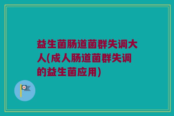 益生菌肠道菌群失调大人(成人肠道菌群失调的益生菌应用)