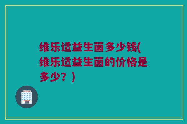 维乐适益生菌多少钱(维乐适益生菌的价格是多少？)