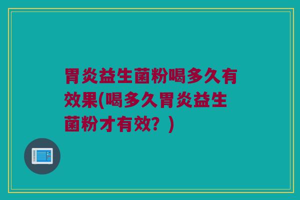 胃炎益生菌粉喝多久有效果(喝多久胃炎益生菌粉才有效？)