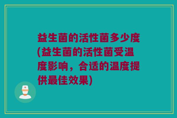 益生菌的活性菌多少度(益生菌的活性菌受温度影响，合适的温度提供最佳效果)