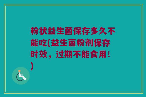 粉状益生菌保存多久不能吃(益生菌粉剂保存时效，过期不能食用！)