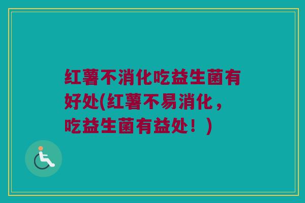 红薯不消化吃益生菌有好处(红薯不易消化，吃益生菌有益处！)