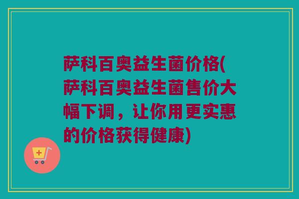 萨科百奥益生菌价格(萨科百奥益生菌售价大幅下调，让你用更实惠的价格获得健康)