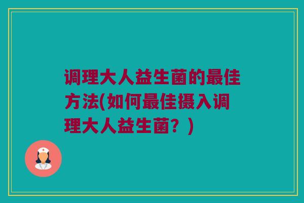 调理大人益生菌的最佳方法(如何最佳摄入调理大人益生菌？)