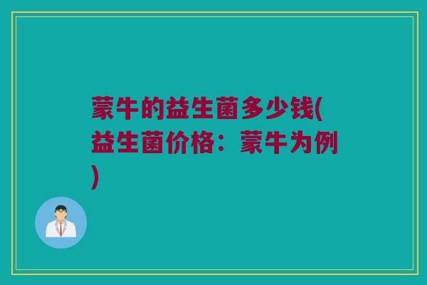 蒙牛的益生菌多少钱(益生菌价格：蒙牛为例)