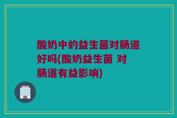 酸奶中的益生菌对肠道好吗(酸奶益生菌 对肠道有益影响)