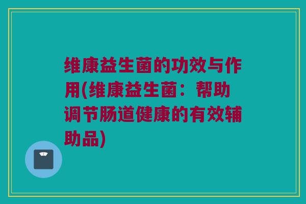 维康益生菌的功效与作用(维康益生菌：帮助调节肠道健康的有效辅助品)